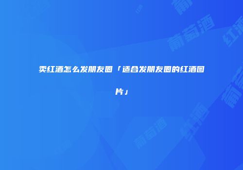 卖红酒怎么发朋友圈「适合发朋友圈的红酒图片」