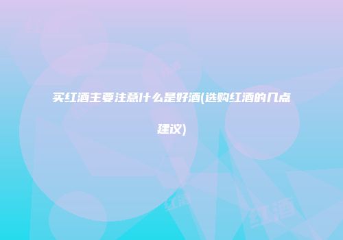 买红酒主要注意什么是好酒(选购红酒的几点建议)