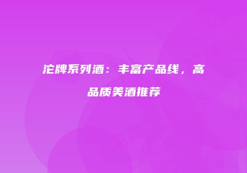 沱牌系列酒：丰富产品线，高品质美酒推荐