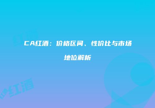 CA红酒：价格区间、性价比与市场地位解析