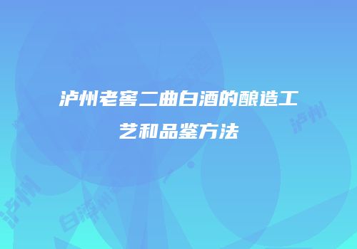 泸州老窖二曲白酒的酿造工艺和品鉴方法