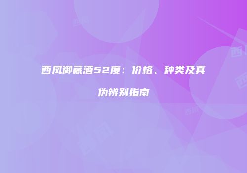 西凤御藏酒52度：价格、种类及真伪辨别指南