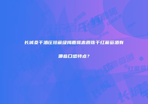 长城桑干酒庄珍藏级梅鹿辄赤霞珠干红葡萄酒有哪些口感特点？