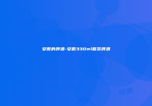 安徽的啤酒-安徽330ml瓶装啤酒