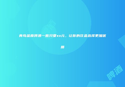 青岛金质啤酒一瓶只要xx元，让你的饮品选择更加优质