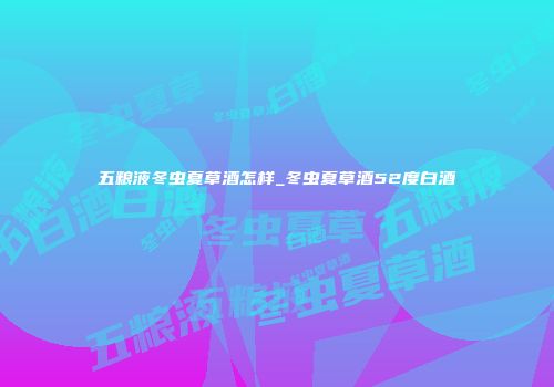 五粮液冬虫夏草酒怎样_冬虫夏草酒52度白酒