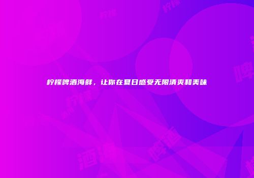 柠檬啤酒海鲜，让你在夏日感受无限清爽和美味
