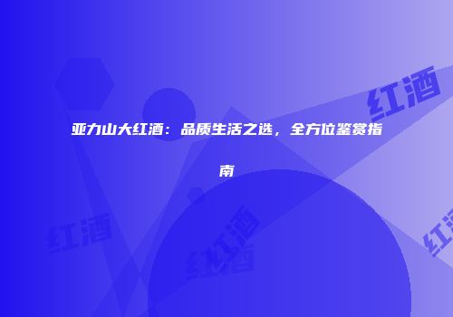 亚力山大红酒：品质生活之选，全方位鉴赏指南