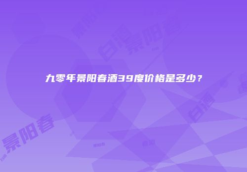 九零年景阳春酒39度价格是多少？