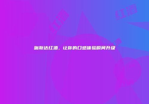 咖斯达红酒，让你的口感体验瞬间升级
