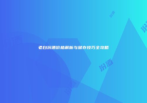 老白汾酒价格解析与储存技巧全攻略