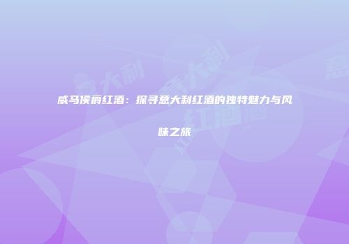 威马侯爵红酒：探寻意大利红酒的独特魅力与风味之旅