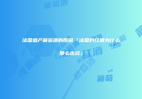 法国盛产葡萄酒的原因「法国的红酒为什么那么出名」