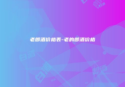 老郎酒价格表-老的郎酒价格