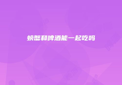 螃蟹和啤酒能一起吃吗
