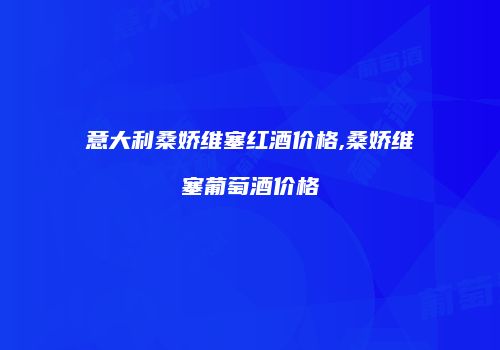 意大利桑娇维塞红酒价格,桑娇维塞葡萄酒价格