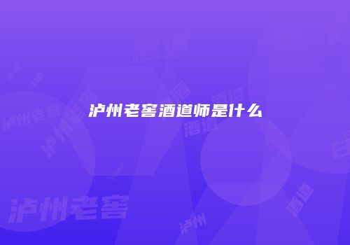 泸州老窖酒道师是什么