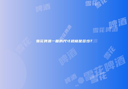 雪花啤酒一箱的尺寸规格是多少？
