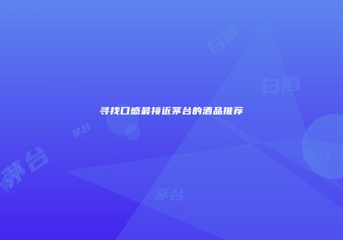 寻找口感最接近茅台的酒品推荐