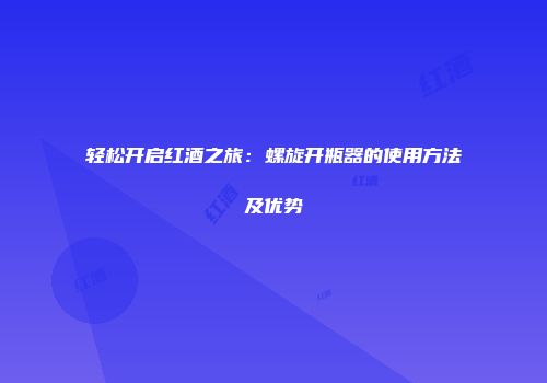 轻松开启红酒之旅：螺旋开瓶器的使用方法及优势