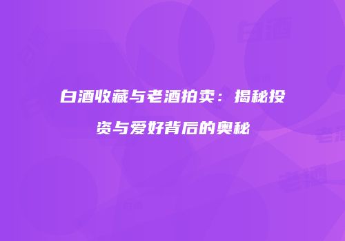 白酒收藏与老酒拍卖：揭秘投资与爱好背后的奥秘