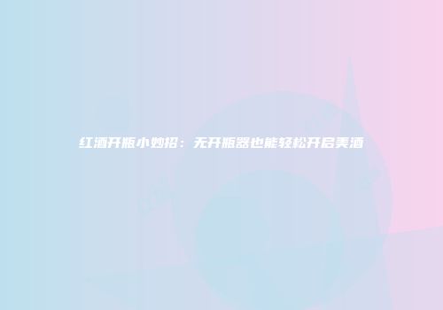 红酒开瓶小妙招：无开瓶器也能轻松开启美酒
