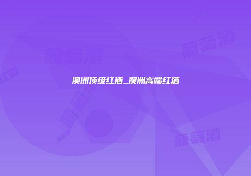 澳洲顶级红酒_澳洲高端红酒