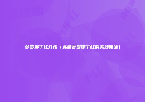 梦罗娜干红介绍（品尝梦罗娜干红的美妙体验）