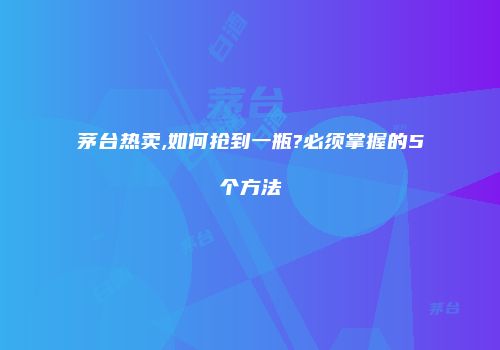 茅台热卖,如何抢到一瓶?必须掌握的5个方法
