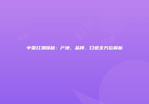 中国红酒探秘：产地、品牌、口感全方位解析
