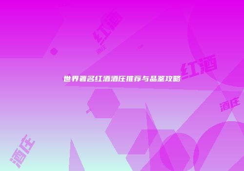 世界著名红酒酒庄推荐与品鉴攻略