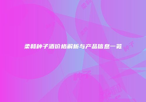 柔和种子酒价格解析与产品信息一览