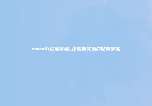 cavalli红酒价格_正规的买酒网站有哪些