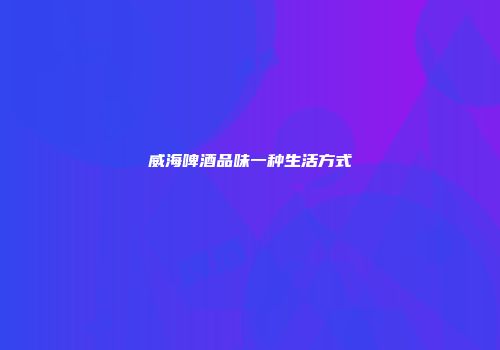 威海啤酒品味一种生活方式
