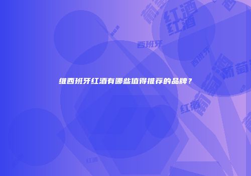 维西班牙红酒有哪些值得推荐的品牌？