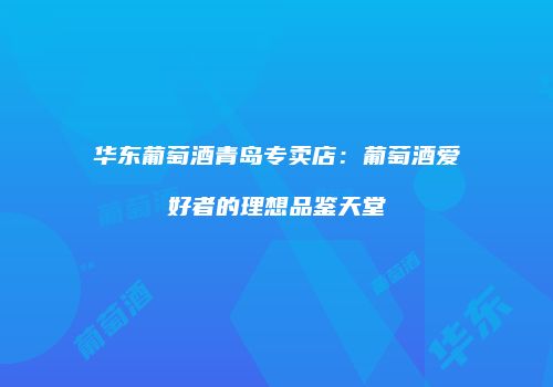 华东葡萄酒青岛专卖店：葡萄酒爱好者的理想品鉴天堂