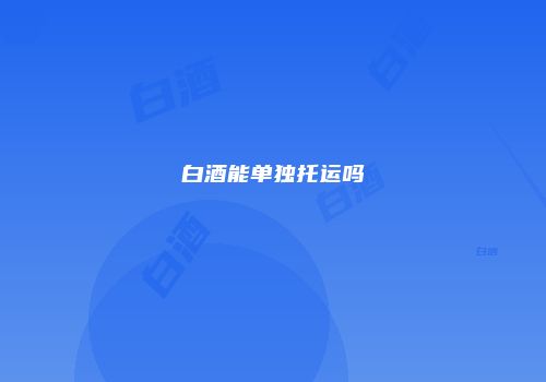 白酒能单独托运吗