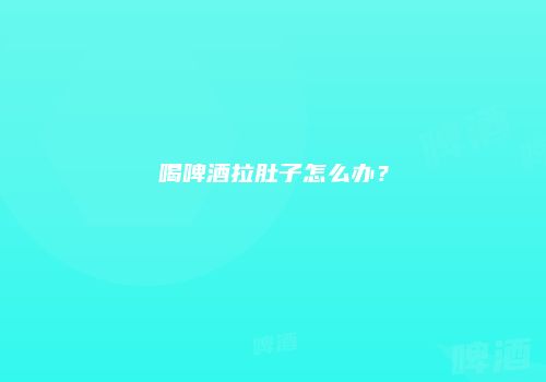 喝啤酒拉肚子怎么办？