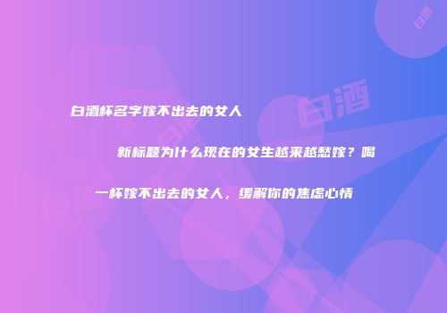 白酒杯名字嫁不出去的女人                    新标题为什么现在的女生越来越愁嫁？喝一杯嫁不出去的女人，缓解你的焦虑心情