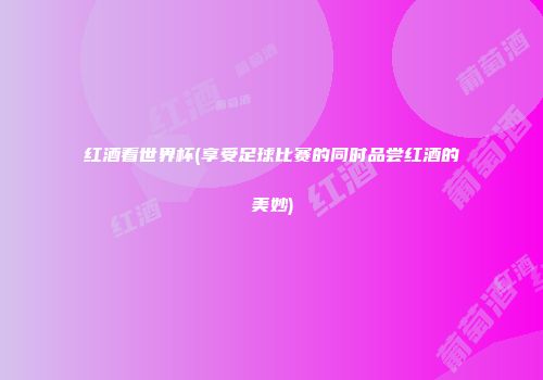 红酒看世界杯(享受足球比赛的同时品尝红酒的美妙)