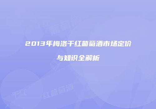 2013年梅洛干红葡萄酒市场定价与知识全解析