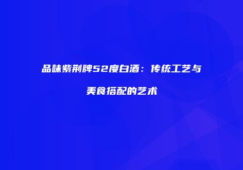 品味紫荆牌52度白酒：传统工艺与美食搭配的艺术