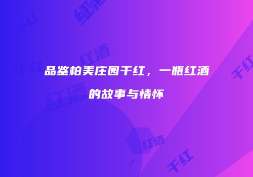 品鉴柏美庄园干红，一瓶红酒的故事与情怀