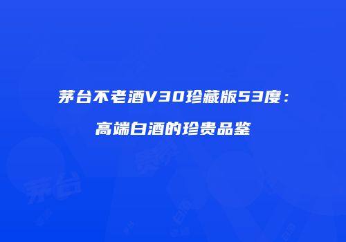 茅台不老酒V30珍藏版53度：高端白酒的珍贵品鉴