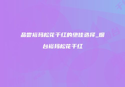 品尝裕玛松花干红的绝佳选择_烟台裕玛松花干红