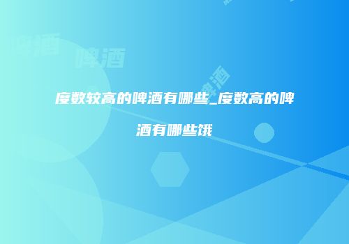 度数较高的啤酒有哪些_度数高的啤酒有哪些饿