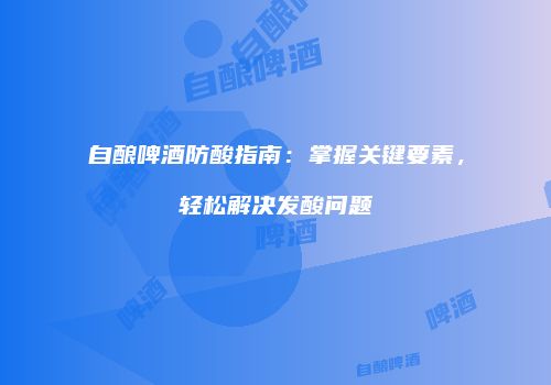 自酿啤酒防酸指南：掌握关键要素，轻松解决发酸问题