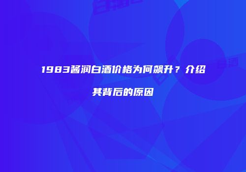 1983酱润白酒价格为何飙升？介绍其背后的原因