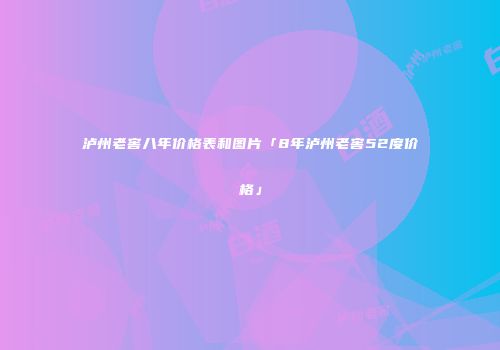 泸州老窖八年价格表和图片「8年泸州老窖52度价格」