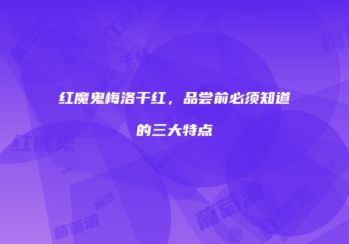 红魔鬼梅洛干红，品尝前必须知道的三大特点